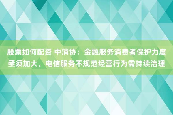 股票如何配资 中消协：金融服务消费者保护力度亟须加大，电信服务不规范经营行为需持续治理