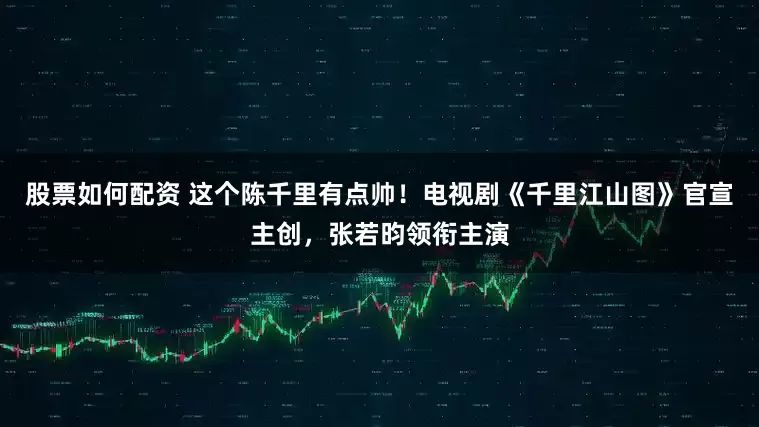 股票如何配资 这个陈千里有点帅！电视剧《千里江山图》官宣主创，张若昀领衔主演