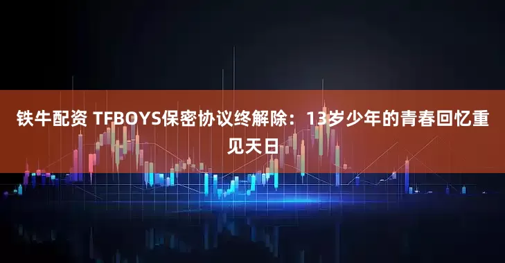 铁牛配资 TFBOYS保密协议终解除：13岁少年的青春回忆重见天日