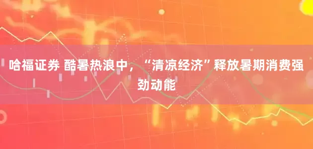 哈福证券 酷暑热浪中，“清凉经济”释放暑期消费强劲动能