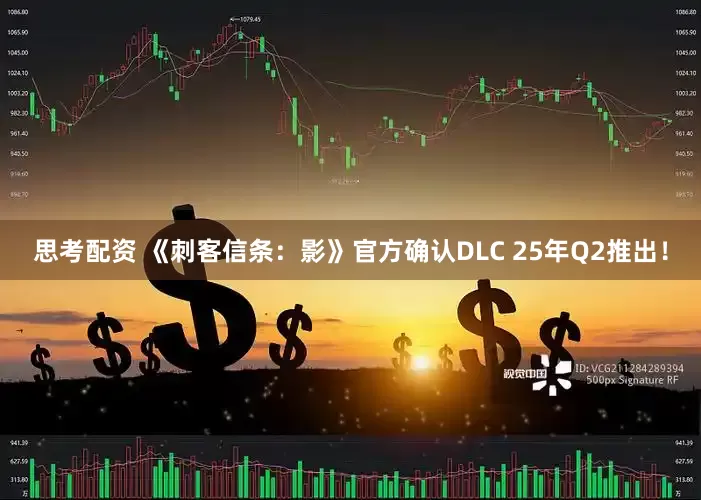 思考配资 《刺客信条：影》官方确认DLC 25年Q2推出！