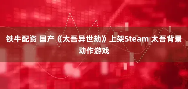 铁牛配资 国产《太吾异世劫》上架Steam 太吾背景动作游戏