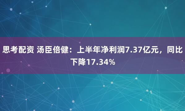 思考配资 汤臣倍健：上半年净利润7.37亿元，同比下降17.34%