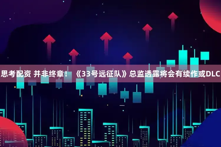 思考配资 并非终章！ 《33号远征队》总监透露将会有续作或DLC