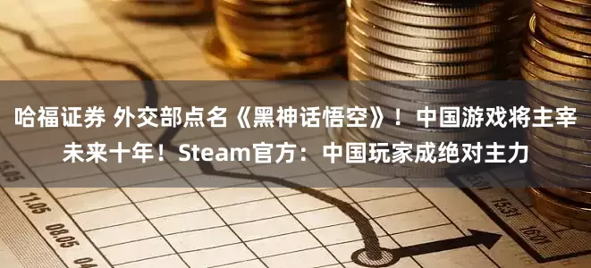 哈福证券 外交部点名《黑神话悟空》！中国游戏将主宰未来十年！Steam官方：中国玩家成绝对主力
