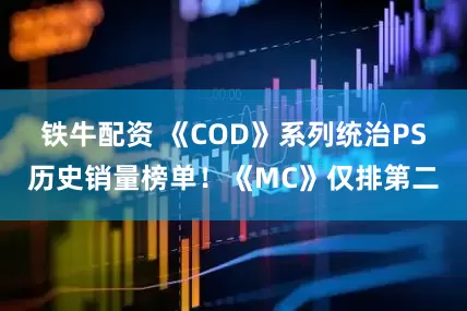 铁牛配资 《COD》系列统治PS历史销量榜单！《MC》仅排第二