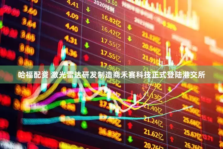 哈福配资 激光雷达研发制造商禾赛科技正式登陆港交所