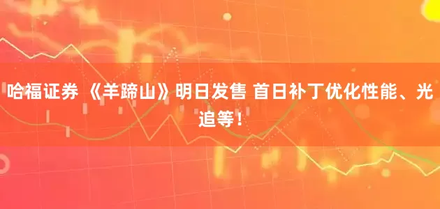 哈福证券 《羊蹄山》明日发售 首日补丁优化性能、光追等！