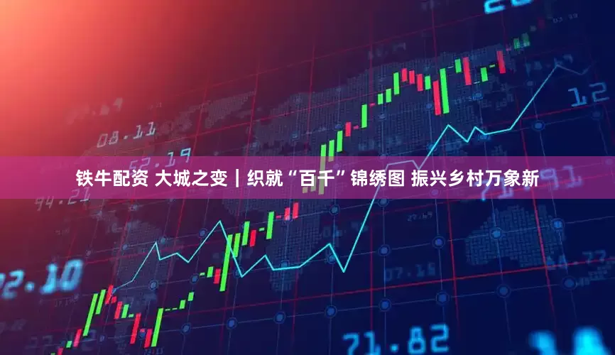 铁牛配资 大城之变｜织就“百千”锦绣图 振兴乡村万象新