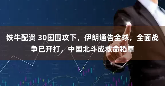 铁牛配资 30国围攻下，伊朗通告全球，全面战争已开打，中国北斗成救命稻草