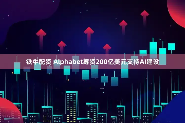 铁牛配资 Alphabet筹资200亿美元支持AI建设