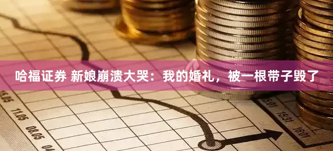 哈福证券 新娘崩溃大哭：我的婚礼，被一根带子毁了