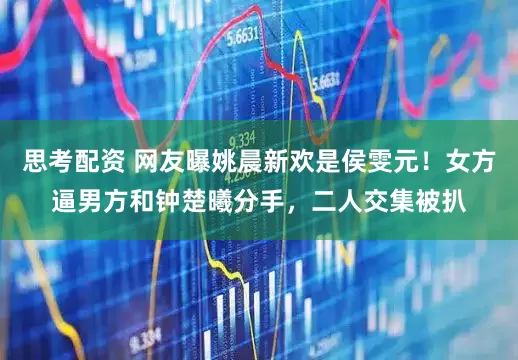 思考配资 网友曝姚晨新欢是侯雯元！女方逼男方和钟楚曦分手，二人交集被扒